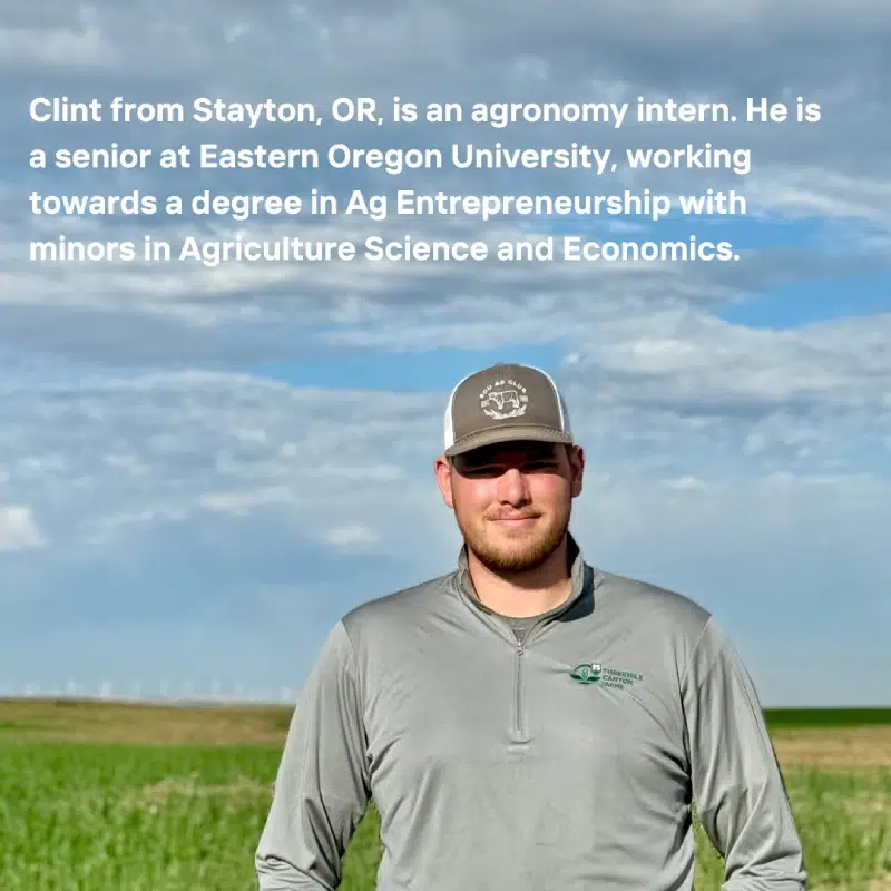 Clint, tanding in a wide-open field. Transcribed Text: Clint from Stayton, OR, is an agronomy intern. He is a senior at Eastern Oregon University, working towards a degree in Ag Entrepreneurship with minors in Agriculture Science and Economics.